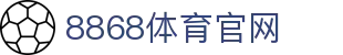 8868体育「中国」官网 - 权威体育比分与注册大厅